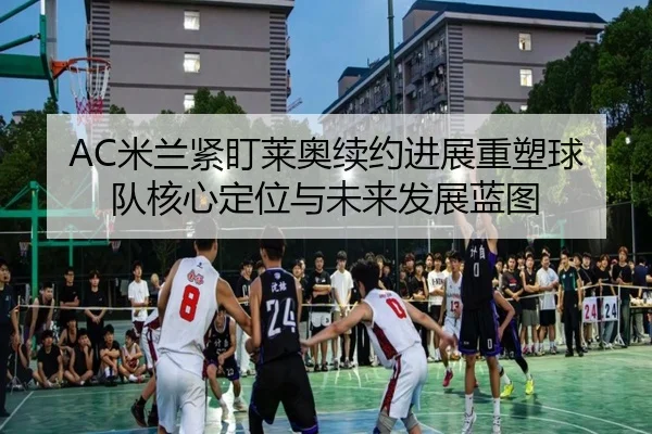 AC米兰紧盯莱奥续约进展重塑球队核心定位与未来发展蓝图（kaiyun）