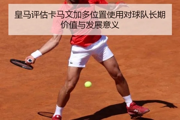 皇马评估卡马文加多位置使用对球队长期价值与发展意义
