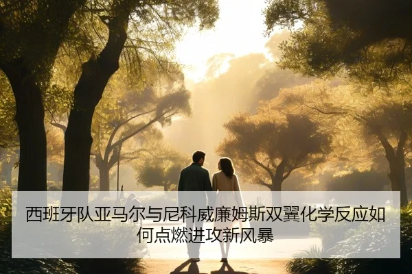 西班牙队亚马尔与尼科威廉姆斯双翼化学反应如何点燃进攻新风暴