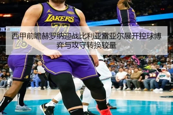 西甲前瞻赫罗纳迎战比利亚雷亚尔展开控球博弈与攻守转换较量