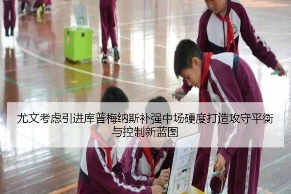 尤文考虑引进库普梅纳斯补强中场硬度打造攻守平衡与控制新蓝图