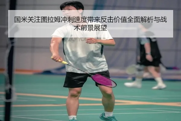 国米关注图拉姆冲刺速度带来反击价值全面解析与战术前景展望
