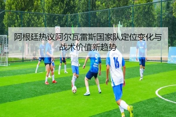 阿根廷热议阿尔瓦雷斯国家队定位变化与战术价值新趋势