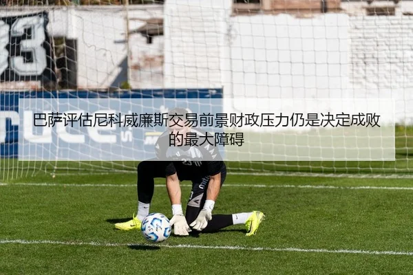 巴萨评估尼科威廉斯交易前景财政压力仍是决定成败的最大障碍