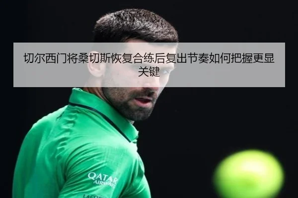 切尔西门将桑切斯恢复合练后复出节奏如何把握更显关键