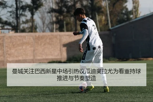 曼城关注巴西新星中场引热议瓜迪奥拉尤为看重持球推进与节奏塑造